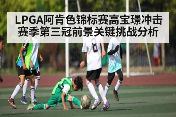 LPGA阿肯色锦标赛高宝璟冲击赛季第三冠前景关键挑战分析